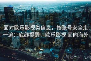 面对欧乐影视类信息，按账号安全走一遍：底线提醒，欧乐影视 面向海外