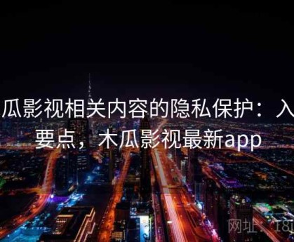 木瓜影视相关内容的隐私保护：入门要点，木瓜影视最新app