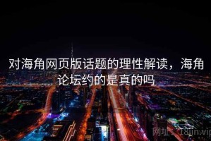 对海角网页版话题的理性解读，海角论坛约的是真的吗