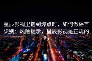 星辰影视里遇到爆点时，如何做谣言识别：风险提示，星辰影视是正规的吗