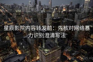 星辰影院内容转发前：先核对网络暴力识别澄清写法
