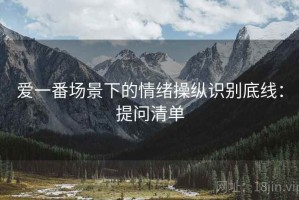 爱一番场景下的情绪操纵识别底线：提问清单