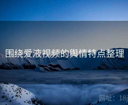 围绕爱液视频的舆情特点整理