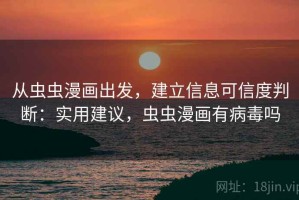 从虫虫漫画出发，建立信息可信度判断：实用建议，虫虫漫画有病毒吗
