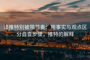 读推特别被带节奏：用事实与观点区分自查步骤，推特的解释