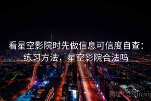 看星空影院时先做信息可信度自查：练习方法，星空影院合法吗