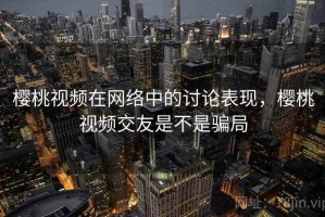 樱桃视频在网络中的讨论表现，樱桃视频交友是不是骗局