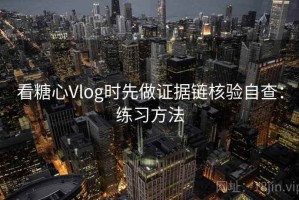 看糖心Vlog时先做证据链核验自查：练习方法