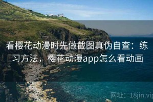 看樱花动漫时先做截图真伪自查：练习方法，樱花动漫app怎么看动画