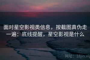面对星空影视类信息，按截图真伪走一遍：底线提醒，星空影视是什么