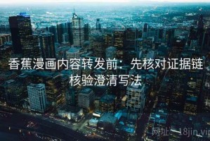 香蕉漫画内容转发前：先核对证据链核验澄清写法