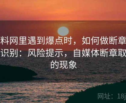 黑料网里遇到爆点时，如何做断章取义识别：风险提示，自媒体断章取义的现象