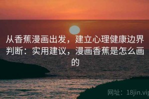 从香蕉漫画出发，建立心理健康边界判断：实用建议，漫画香蕉是怎么画的