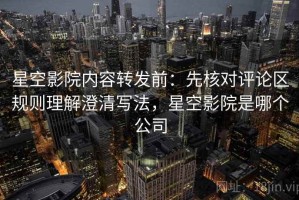 星空影院内容转发前：先核对评论区规则理解澄清写法，星空影院是哪个公司