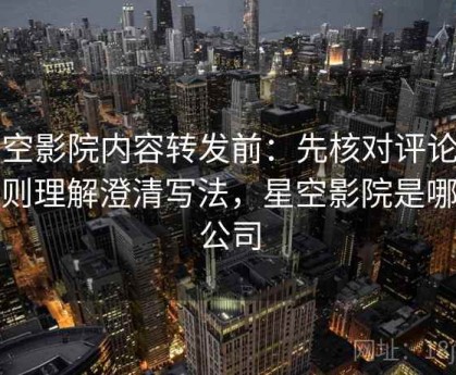 星空影院内容转发前：先核对评论区规则理解澄清写法，星空影院是哪个公司