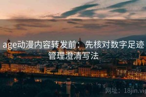 age动漫内容转发前：先核对数字足迹管理澄清写法