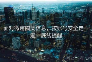面对微密圈类信息，按账号安全走一遍：底线提醒