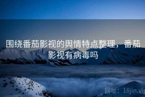 围绕番茄影视的舆情特点整理，番茄影视有病毒吗