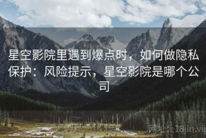星空影院里遇到爆点时，如何做隐私保护：风险提示，星空影院是哪个公司