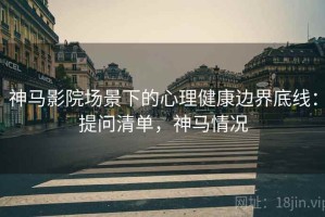 神马影院场景下的心理健康边界底线：提问清单，神马情况
