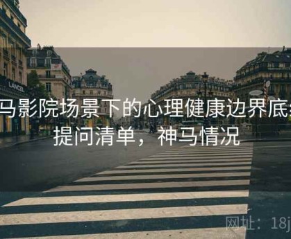 神马影院场景下的心理健康边界底线：提问清单，神马情况