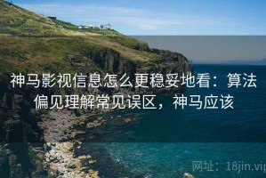 神马影视信息怎么更稳妥地看：算法偏见理解常见误区，神马应该