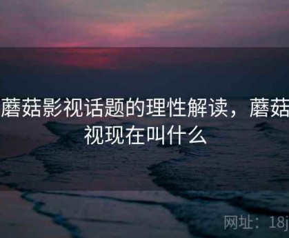 对蘑菇影视话题的理性解读，蘑菇影视现在叫什么