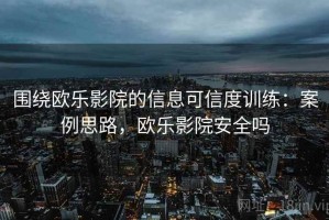 围绕欧乐影院的信息可信度训练：案例思路，欧乐影院安全吗