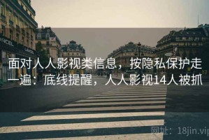 面对人人影视类信息，按隐私保护走一遍：底线提醒，人人影视14人被抓