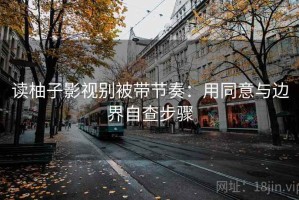 读柚子影视别被带节奏：用同意与边界自查步骤