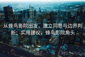 从蜂鸟影院出发，建立同意与边界判断：实用建议，蜂鸟影院角头