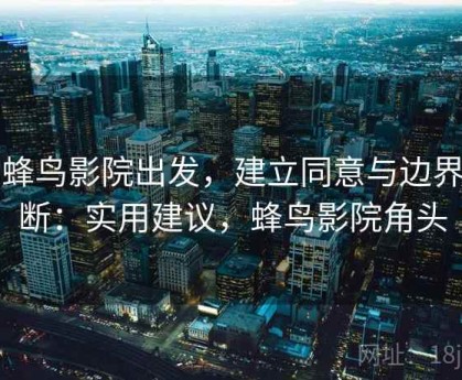 从蜂鸟影院出发，建立同意与边界判断：实用建议，蜂鸟影院角头