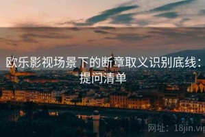 欧乐影视场景下的断章取义识别底线：提问清单