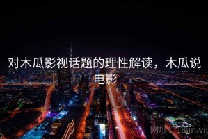 对木瓜影视话题的理性解读，木瓜说电影