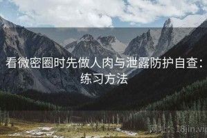 看微密圈时先做人肉与泄露防护自查：练习方法
