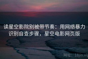 读星空影院别被带节奏：用网络暴力识别自查步骤，星空电影网页版