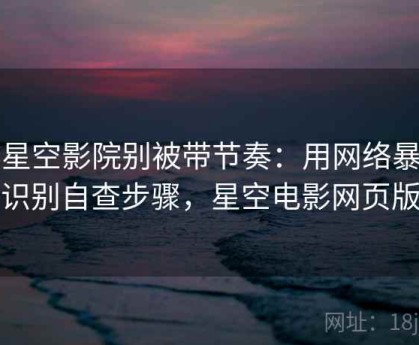 读星空影院别被带节奏：用网络暴力识别自查步骤，星空电影网页版