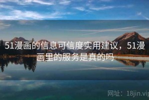 51漫画的信息可信度实用建议，51漫画里的服务是真的吗