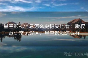 星空影视信息怎么更稳妥地看：版权意识常见误区，星空影视怎么样