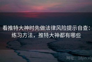 看推特大神时先做法律风险提示自查：练习方法，推特大神都有哪些