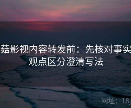 蘑菇影视内容转发前：先核对事实与观点区分澄清写法
