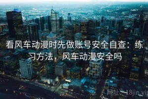 看风车动漫时先做账号安全自查：练习方法，风车动漫安全吗