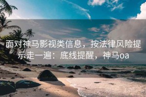 面对神马影视类信息，按法律风险提示走一遍：底线提醒，神马oa