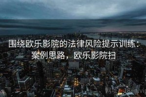 围绕欧乐影院的法律风险提示训练：案例思路，欧乐影院扫