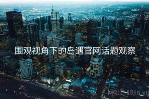围观视角下的岛遇官网话题观察