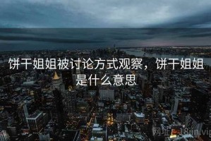 饼干姐姐被讨论方式观察，饼干姐姐是什么意思