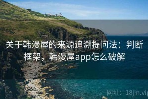 关于韩漫屋的来源追溯提问法：判断框架，韩漫屋app怎么破解
