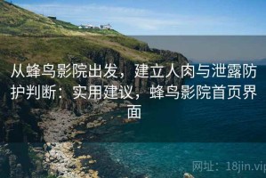 从蜂鸟影院出发，建立人肉与泄露防护判断：实用建议，蜂鸟影院首页界面