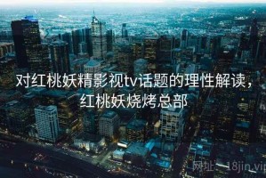 对红桃妖精影视tv话题的理性解读，红桃妖烧烤总部
