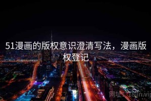 51漫画的版权意识澄清写法，漫画版权登记